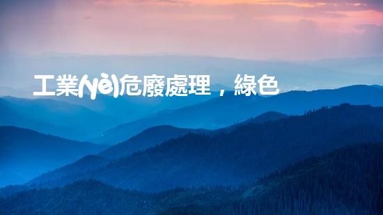工業(yè)危廢處理，綠色守護者，護航美麗家園